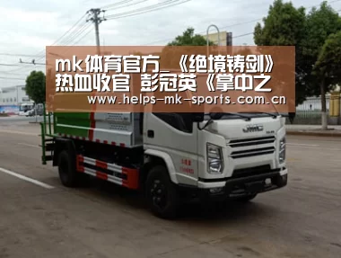 mk体育官方_《绝境铸剑》热血收官 彭冠英《掌中之物》《亲爱的自己》榜上有名(图1) mk体育官方