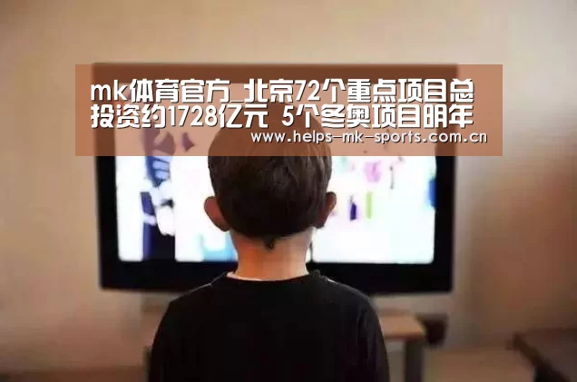 mk体育官方_北京72个重点项目总投资约1728亿元 5个冬奥项目明年完工(图1) mk体育