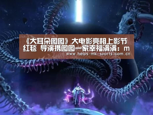 《大耳朵图图》大电影亮相上影节红毯 导演携图图一家幸福满满:mk体育(图4) mk体育官方