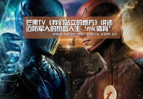 芒果TV《我们站立的地方》讲述边防军人的热血人生‘mk体育’(图2) mk体育