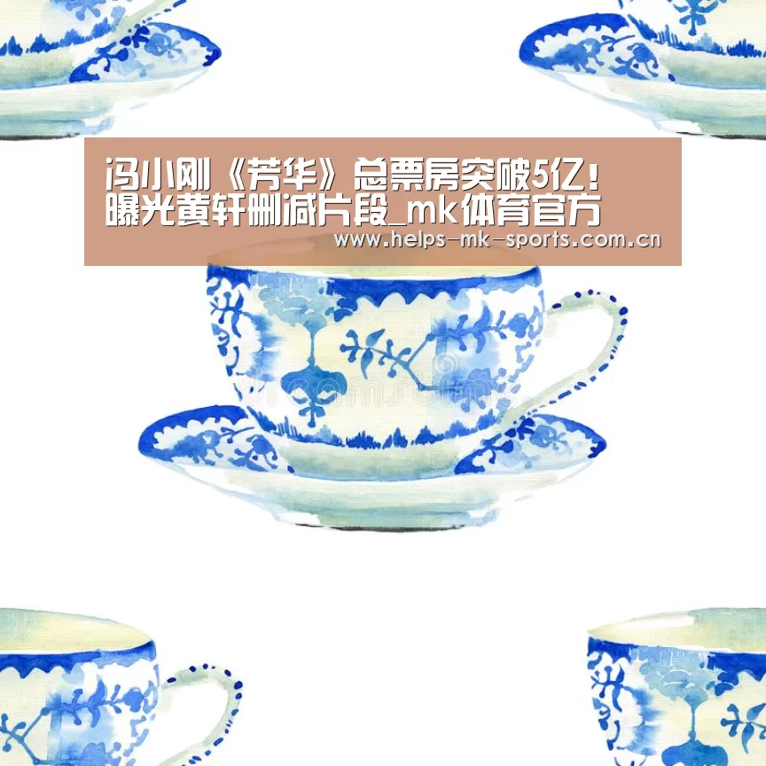 冯小刚《芳华》总票房突破5亿! 曝光黄轩删减片段_mk体育官方(图1) mk体育
