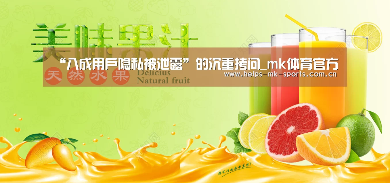 “八成用户隐私被泄露”的沉重拷问_mk体育官方(图1) mk体育