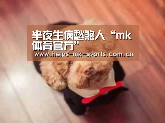 半夜生病愁煞人“mk体育官方”(图2) mk体育官方